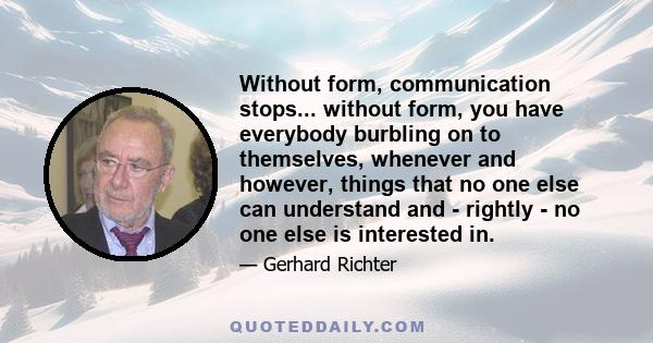 Without form, communication stops... without form, you have everybody burbling on to themselves, whenever and however, things that no one else can understand and - rightly - no one else is interested in.