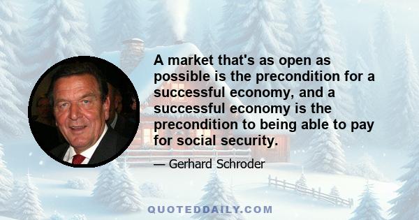 A market that's as open as possible is the precondition for a successful economy, and a successful economy is the precondition to being able to pay for social security.