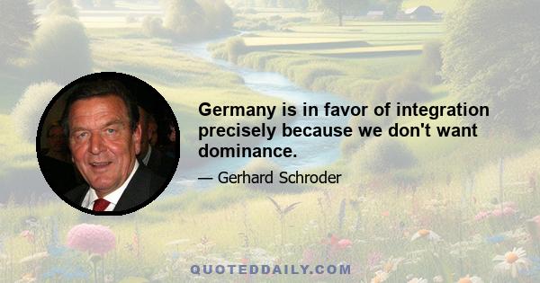 Germany is in favor of integration precisely because we don't want dominance.