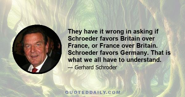 They have it wrong in asking if Schroeder favors Britain over France, or France over Britain. Schroeder favors Germany. That is what we all have to understand.