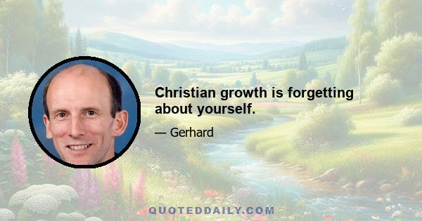 Christian growth is forgetting about yourself.