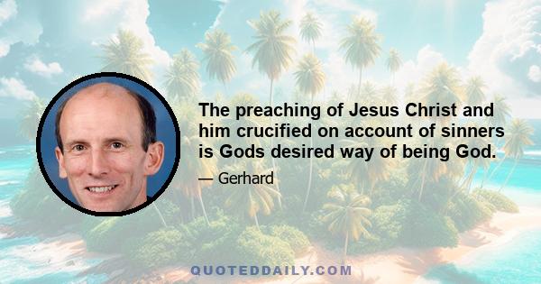 The preaching of Jesus Christ and him crucified on account of sinners is Gods desired way of being God.