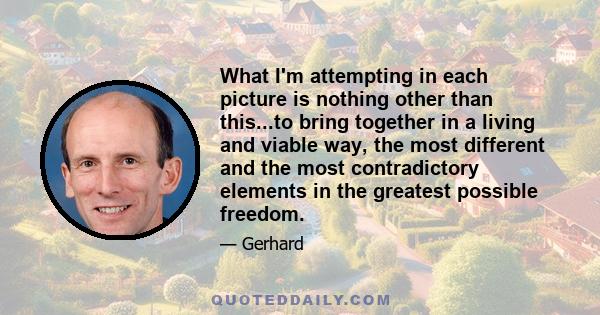 What I'm attempting in each picture is nothing other than this...to bring together in a living and viable way, the most different and the most contradictory elements in the greatest possible freedom.