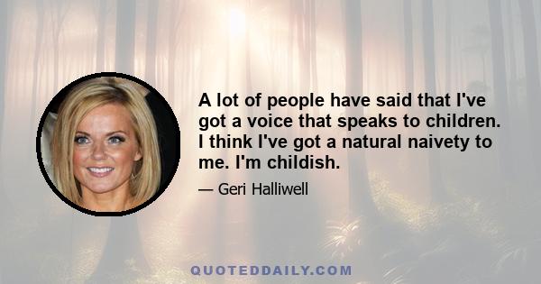 A lot of people have said that I've got a voice that speaks to children. I think I've got a natural naivety to me. I'm childish.