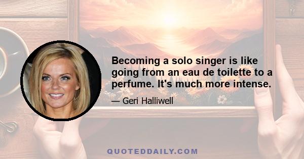 Becoming a solo singer is like going from an eau de toilette to a perfume. It's much more intense.