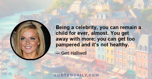 Being a celebrity, you can remain a child for ever, almost. You get away with more; you can get too pampered and it's not healthy.