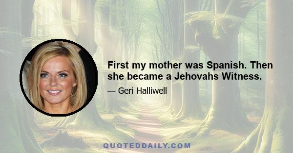 First my mother was Spanish. Then she became a Jehovahs Witness.