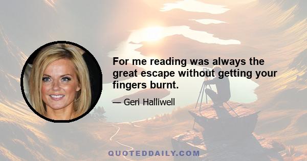 For me reading was always the great escape without getting your fingers burnt.