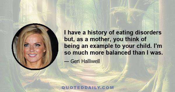 I have a history of eating disorders but, as a mother, you think of being an example to your child. I'm so much more balanced than I was.