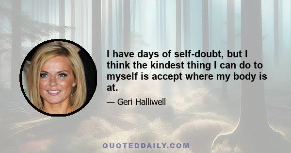 I have days of self-doubt, but I think the kindest thing I can do to myself is accept where my body is at.