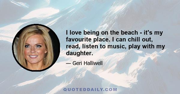 I love being on the beach - it's my favourite place. I can chill out, read, listen to music, play with my daughter.