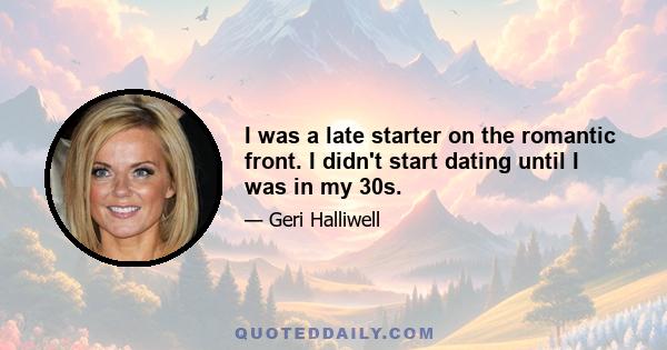 I was a late starter on the romantic front. I didn't start dating until I was in my 30s.