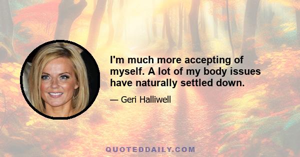 I'm much more accepting of myself. A lot of my body issues have naturally settled down.