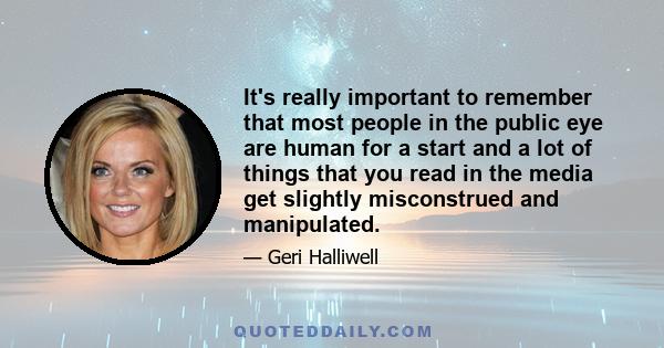 It's really important to remember that most people in the public eye are human for a start and a lot of things that you read in the media get slightly misconstrued and manipulated.