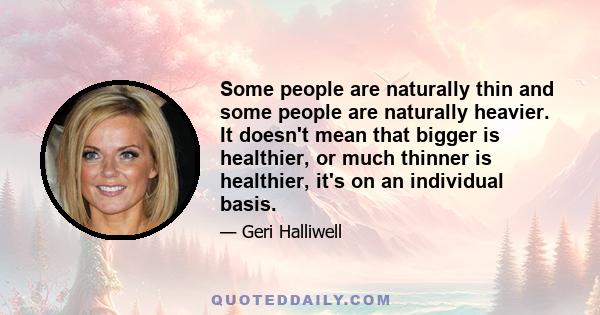 Some people are naturally thin and some people are naturally heavier. It doesn't mean that bigger is healthier, or much thinner is healthier, it's on an individual basis.