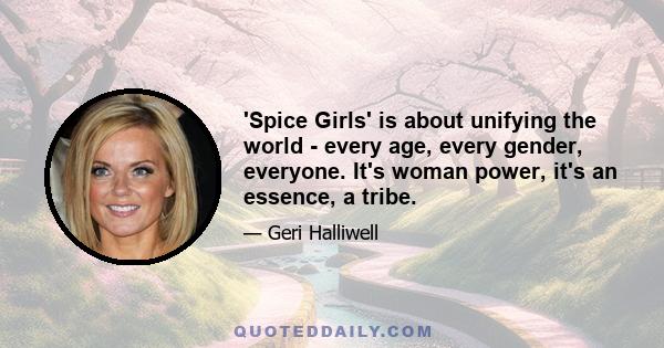 'Spice Girls' is about unifying the world - every age, every gender, everyone. It's woman power, it's an essence, a tribe.