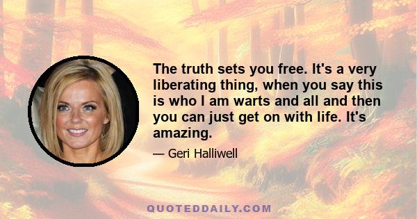 The truth sets you free. It's a very liberating thing, when you say this is who I am warts and all and then you can just get on with life. It's amazing.