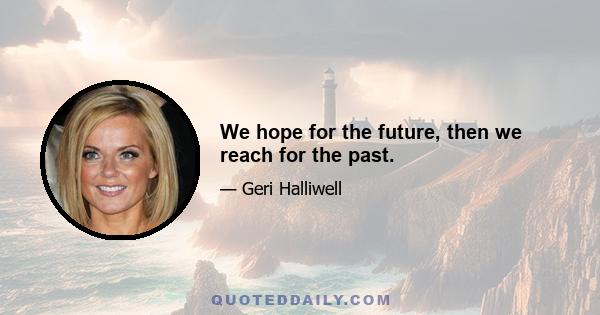 We hope for the future, then we reach for the past.