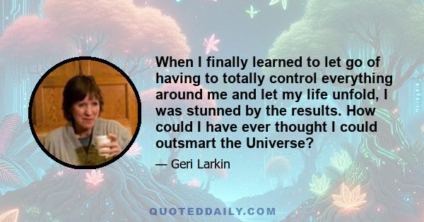 When I finally learned to let go of having to totally control everything around me and let my life unfold, I was stunned by the results. How could I have ever thought I could outsmart the Universe?