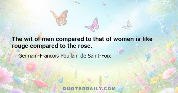 The wit of men compared to that of women is like rouge compared to the rose.