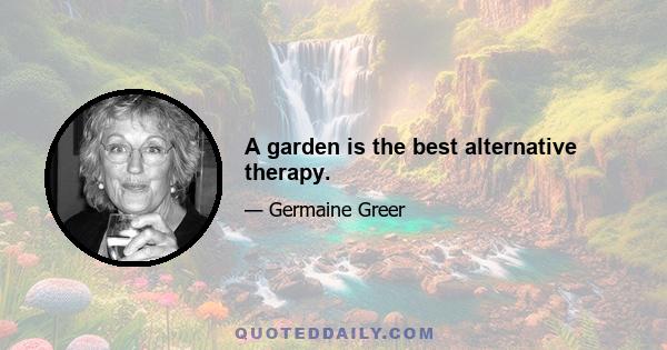 A garden is the best alternative therapy.