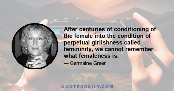 After centuries of conditioning of the female into the condition of perpetual girlishness called femininity, we cannot remember what femaleness is.