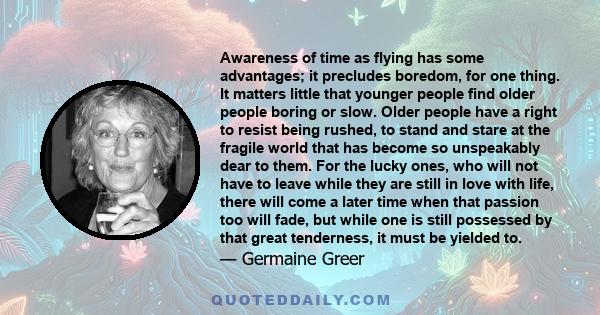 Awareness of time as flying has some advantages; it precludes boredom, for one thing. It matters little that younger people find older people boring or slow. Older people have a right to resist being rushed, to stand