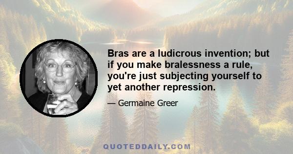 Bras are a ludicrous invention; but if you make bralessness a rule, you're just subjecting yourself to yet another repression.