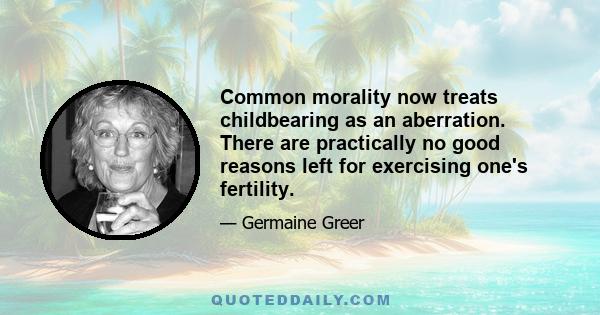 Common morality now treats childbearing as an aberration. There are practically no good reasons left for exercising one's fertility.