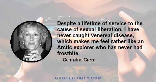 Despite a lifetime of service to the cause of sexual liberation, I have never caught venereal disease, which makes me feel rather like an Arctic explorer who has never had frostbite.