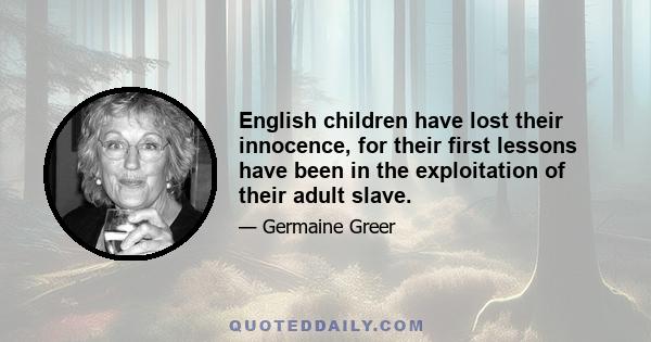 English children have lost their innocence, for their first lessons have been in the exploitation of their adult slave.