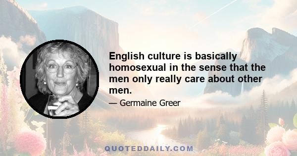 English culture is basically homosexual in the sense that the men only really care about other men.