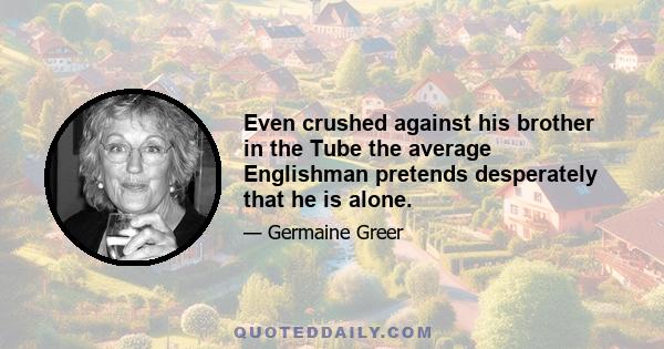 Even crushed against his brother in the Tube the average Englishman pretends desperately that he is alone.