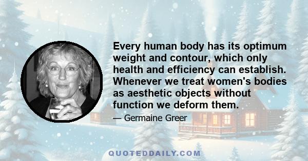 Every human body has its optimum weight and contour, which only health and efficiency can establish. Whenever we treat women's bodies as aesthetic objects without function we deform them.