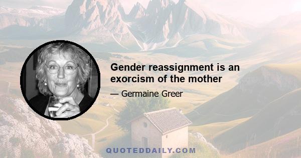 Gender reassignment is an exorcism of the mother