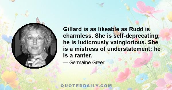 Gillard is as likeable as Rudd is charmless. She is self-deprecating; he is ludicrously vainglorious. She is a mistress of understatement; he is a ranter.