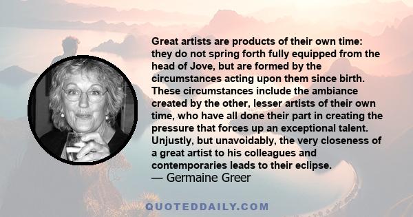 Great artists are products of their own time: they do not spring forth fully equipped from the head of Jove, but are formed by the circumstances acting upon them since birth. These circumstances include the ambiance