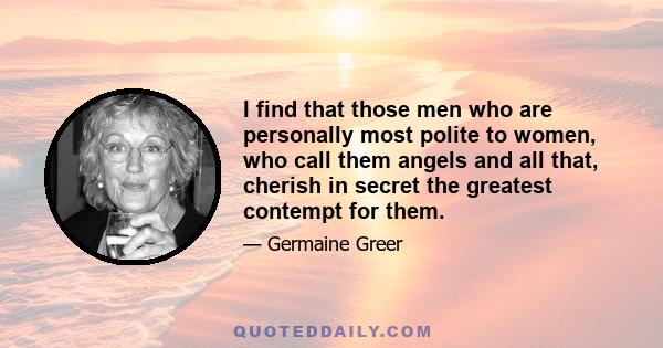 I find that those men who are personally most polite to women, who call them angels and all that, cherish in secret the greatest contempt for them.