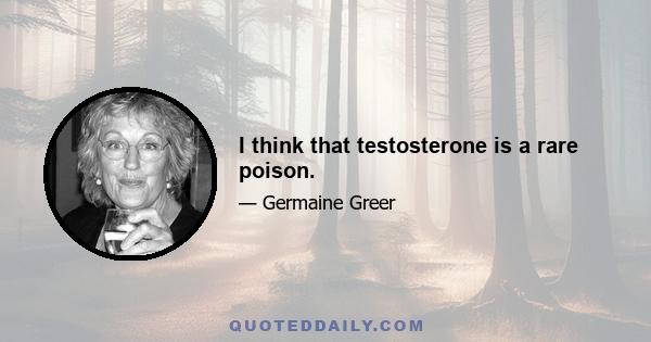 I think that testosterone is a rare poison.