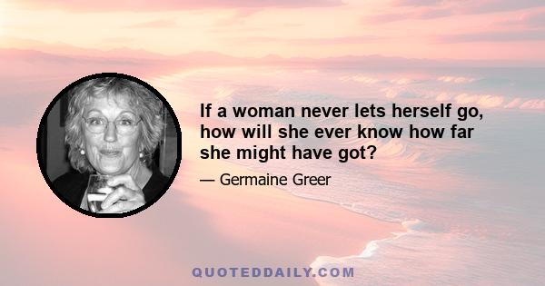 If a woman never lets herself go, how will she ever know how far she might have got?