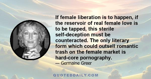 If female liberation is to happen, if the reservoir of real female love is to be tapped, this sterile self-deception must be counteracted. The only literary form which could outsell romantic trash on the female market