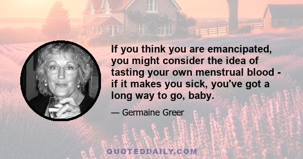 If you think you are emancipated, you might consider the idea of tasting your own menstrual blood - if it makes you sick, you've got a long way to go, baby.