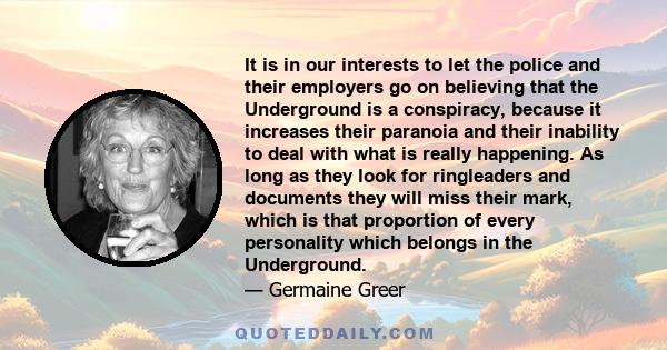 It is in our interests to let the police and their employers go on believing that the Underground is a conspiracy, because it increases their paranoia and their inability to deal with what is really happening. As long