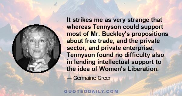 It strikes me as very strange that whereas Tennyson could support most of Mr. Buckley's propositions about free trade, and the private sector, and private enterprise, Tennyson found no difficulty also in lending