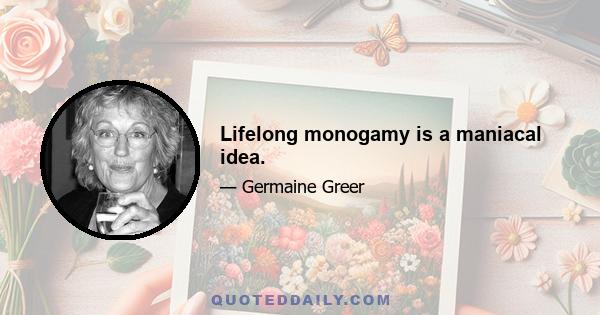 Lifelong monogamy is a maniacal idea.