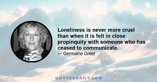 Loneliness is never more cruel than when it is felt in close propinquity with someone who has ceased to communicate.