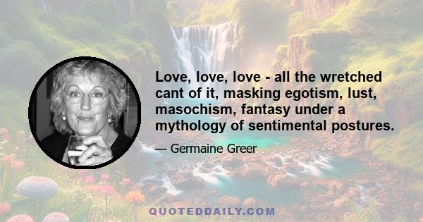 Love, love, love - all the wretched cant of it, masking egotism, lust, masochism, fantasy under a mythology of sentimental postures.