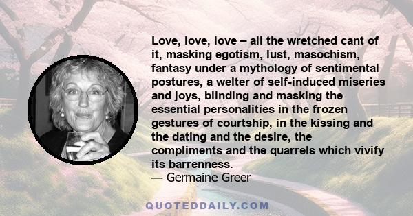 Love, love, love – all the wretched cant of it, masking egotism, lust, masochism, fantasy under a mythology of sentimental postures, a welter of self-induced miseries and joys, blinding and masking the essential