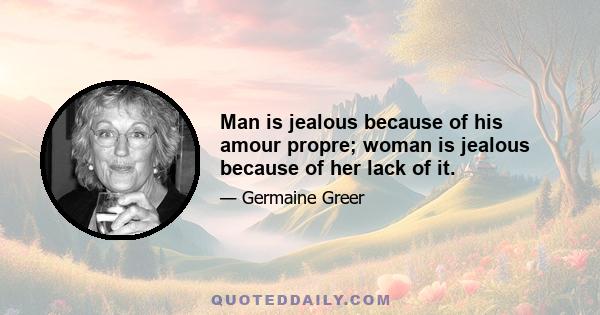 Man is jealous because of his amour propre; woman is jealous because of her lack of it.