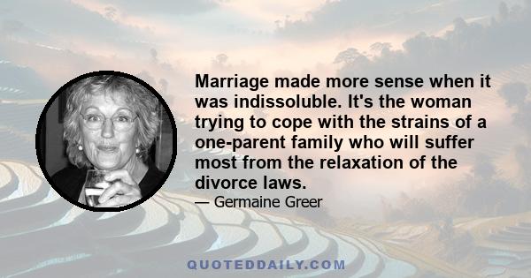 Marriage made more sense when it was indissoluble. It's the woman trying to cope with the strains of a one-parent family who will suffer most from the relaxation of the divorce laws.